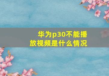 华为p30不能播放视频是什么情况