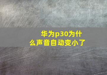 华为p30为什么声音自动变小了