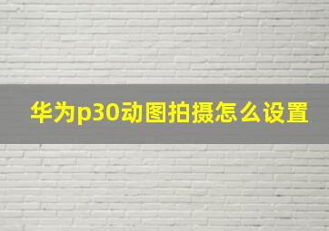 华为p30动图拍摄怎么设置