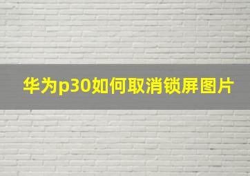 华为p30如何取消锁屏图片