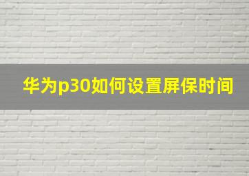 华为p30如何设置屏保时间