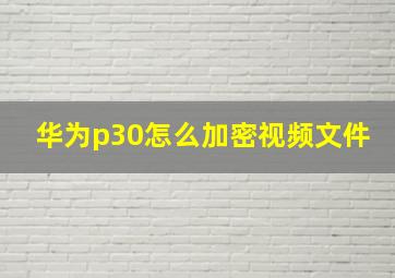 华为p30怎么加密视频文件