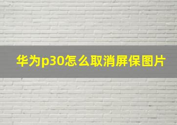 华为p30怎么取消屏保图片