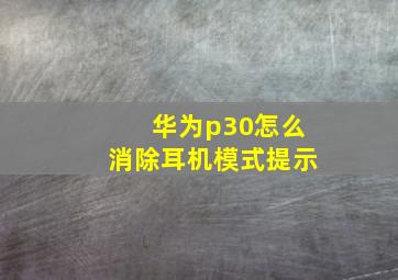 华为p30怎么消除耳机模式提示