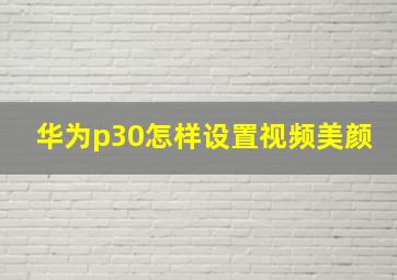 华为p30怎样设置视频美颜