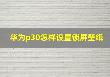 华为p30怎样设置锁屏壁纸