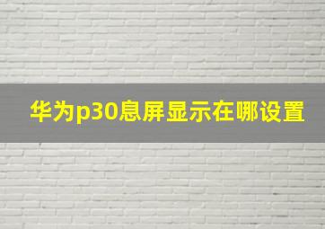 华为p30息屏显示在哪设置