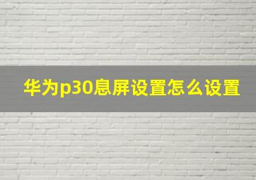 华为p30息屏设置怎么设置