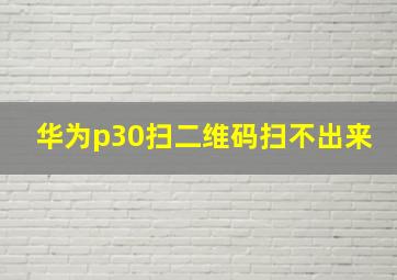 华为p30扫二维码扫不出来