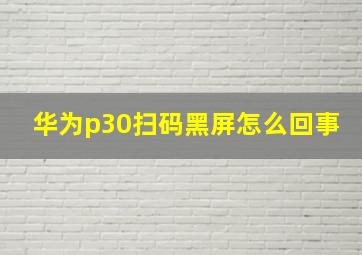 华为p30扫码黑屏怎么回事