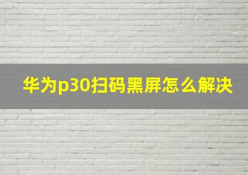 华为p30扫码黑屏怎么解决