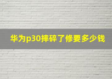 华为p30摔碎了修要多少钱