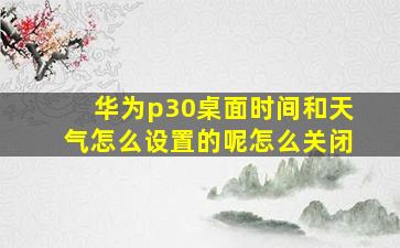 华为p30桌面时间和天气怎么设置的呢怎么关闭