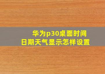 华为p30桌面时间日期天气显示怎样设置