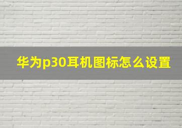 华为p30耳机图标怎么设置