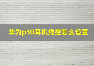 华为p30耳机线控怎么设置