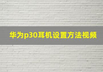 华为p30耳机设置方法视频