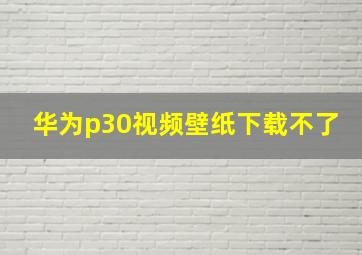 华为p30视频壁纸下载不了