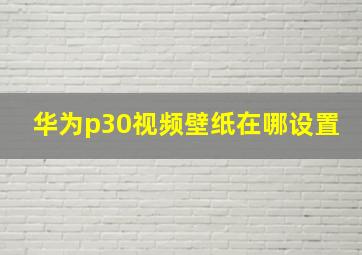 华为p30视频壁纸在哪设置