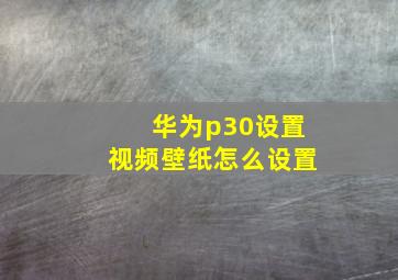 华为p30设置视频壁纸怎么设置