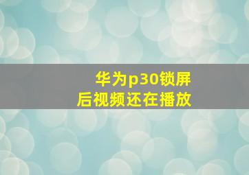 华为p30锁屏后视频还在播放