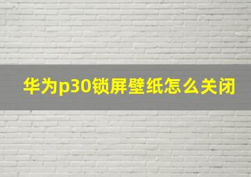 华为p30锁屏壁纸怎么关闭