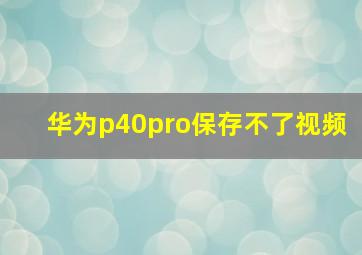 华为p40pro保存不了视频