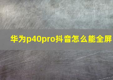 华为p40pro抖音怎么能全屏