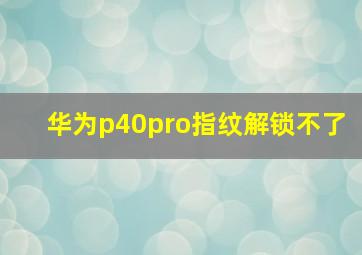 华为p40pro指纹解锁不了