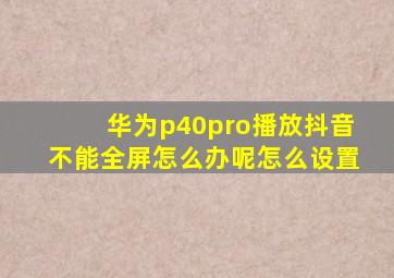 华为p40pro播放抖音不能全屏怎么办呢怎么设置