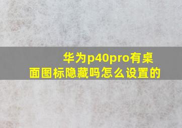 华为p40pro有桌面图标隐藏吗怎么设置的