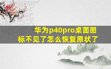 华为p40pro桌面图标不见了怎么恢复原状了