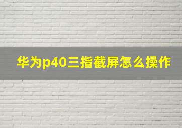 华为p40三指截屏怎么操作