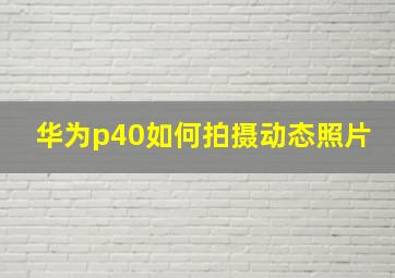 华为p40如何拍摄动态照片