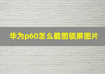 华为p60怎么截图锁屏图片