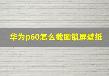 华为p60怎么截图锁屏壁纸