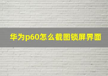 华为p60怎么截图锁屏界面