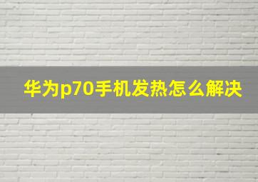 华为p70手机发热怎么解决