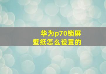 华为p70锁屏壁纸怎么设置的