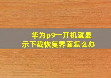 华为p9一开机就显示下载恢复界面怎么办