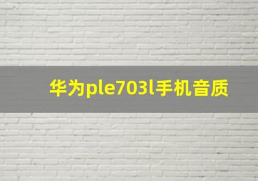 华为ple703l手机音质