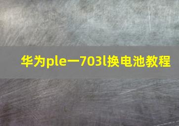 华为ple一703l换电池教程