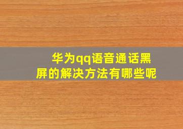 华为qq语音通话黑屏的解决方法有哪些呢