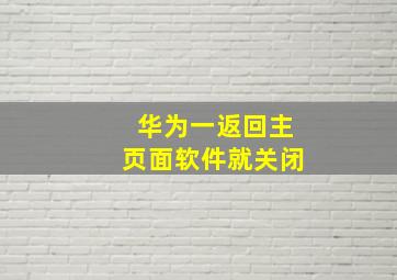 华为一返回主页面软件就关闭