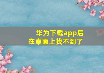 华为下载app后在桌面上找不到了