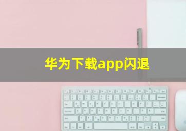 华为下载app闪退