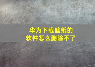 华为下载壁纸的软件怎么删除不了