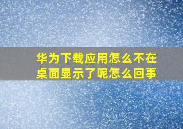 华为下载应用怎么不在桌面显示了呢怎么回事