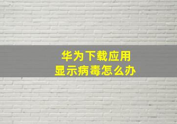 华为下载应用显示病毒怎么办