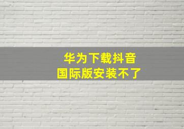 华为下载抖音国际版安装不了